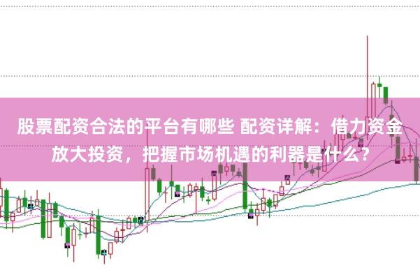 股票配资合法的平台有哪些 配资详解：借力资金放大投资，把握市场机遇的利器是什么？