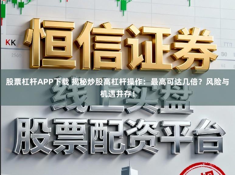 股票杠杆APP下载 揭秘炒股高杠杆操作：最高可达几倍？风险与机遇并存！