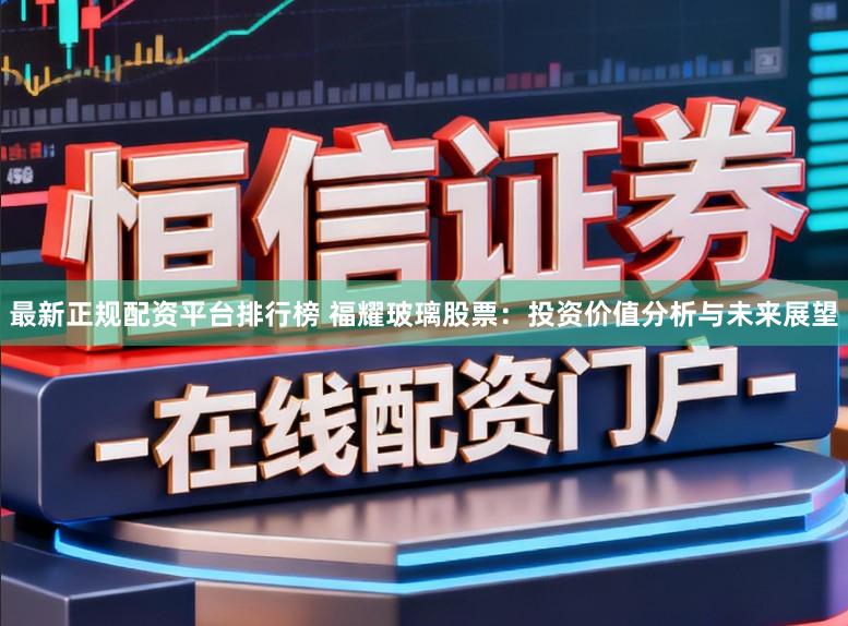 最新正规配资平台排行榜 福耀玻璃股票：投资价值分析与未来展望