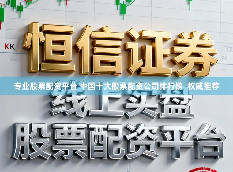 专业股票配资平台 中国十大股票配资公司排行榜  权威推荐