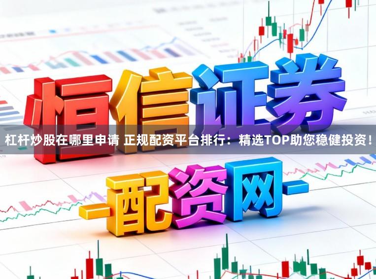 杠杆炒股在哪里申请 正规配资平台排行：精选TOP助您稳健投资！