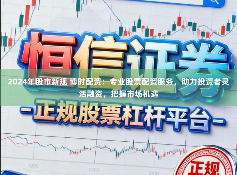 2024年股市新规 博时配资：专业股票配资服务，助力投资者灵活融资，把握市场机遇