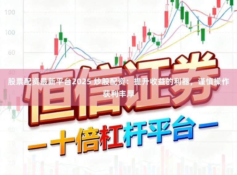 股票配资最新平台2025 炒股配资：提升收益的利器，谨慎操作获利丰厚