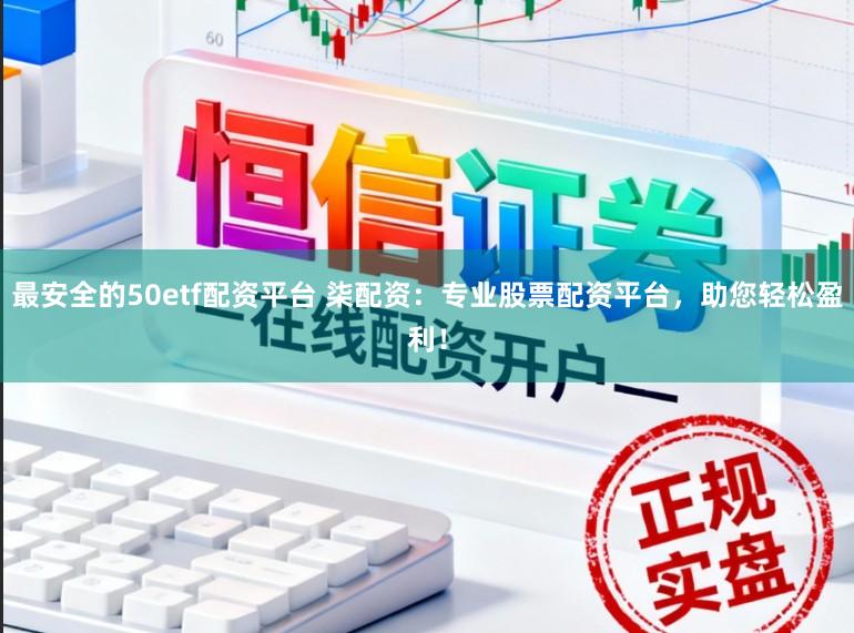 最安全的50etf配资平台 柒配资：专业股票配资平台，助您轻松盈利！