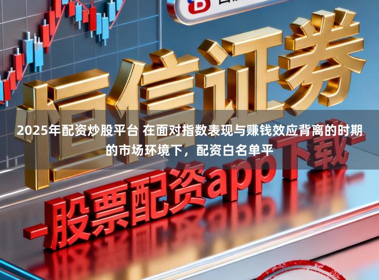 2025年配资炒股平台 在面对指数表现与赚钱效应背离的时期的市场环境下，配资白名单平