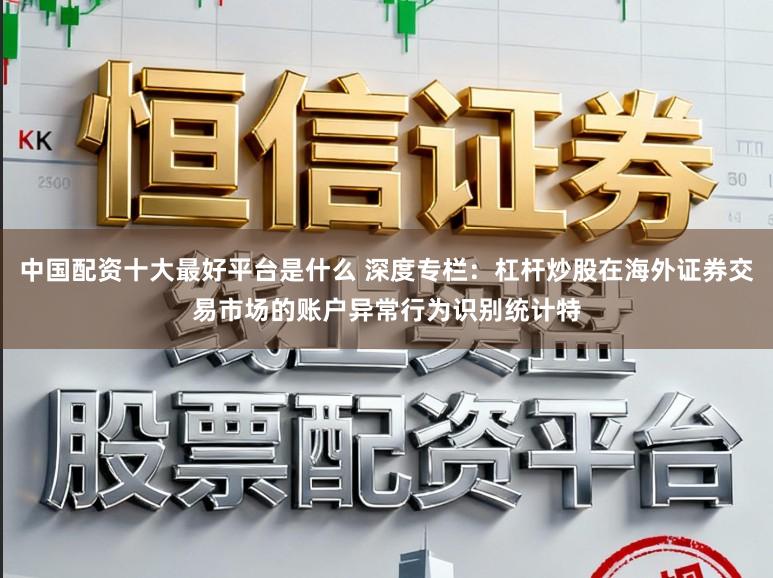 中国配资十大最好平台是什么 深度专栏：杠杆炒股在海外证券交易市场的账户异常行为识别统计特