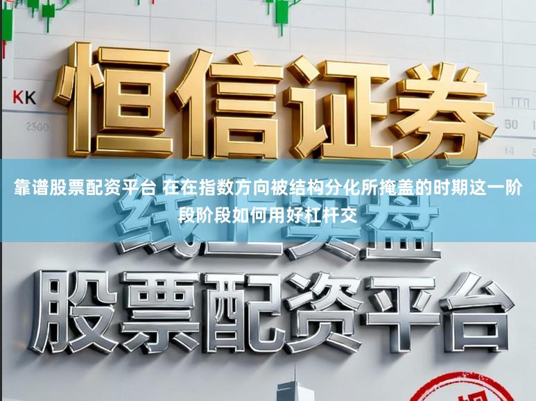 靠谱股票配资平台 在在指数方向被结构分化所掩盖的时期这一阶段阶段如何用好杠杆交