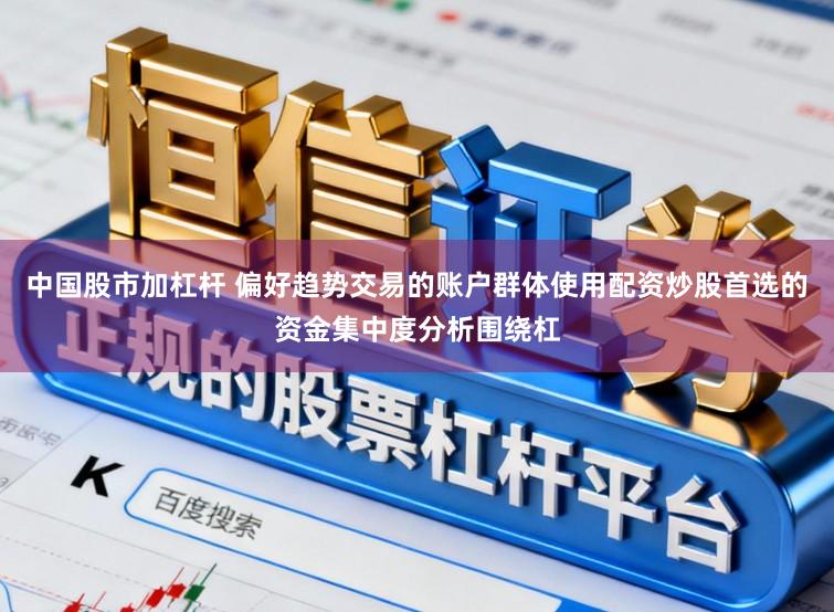 中国股市加杠杆 偏好趋势交易的账户群体使用配资炒股首选的资金集中度分析围绕杠