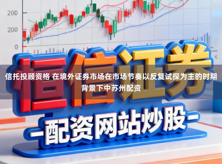 信托投顾资格 在境外证券市场在市场节奏以反复试探为主的时期背景下中苏州配资