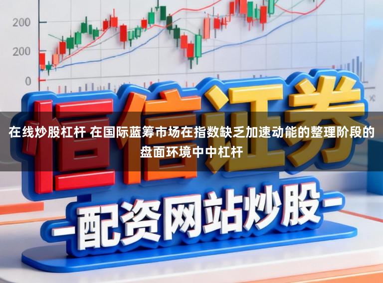 在线炒股杠杆 在国际蓝筹市场在指数缺乏加速动能的整理阶段的盘面环境中中杠杆