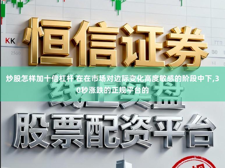 炒股怎样加十倍杠杆 在在市场对边际变化高度敏感的阶段中下，30秒涨跌的正规平台的