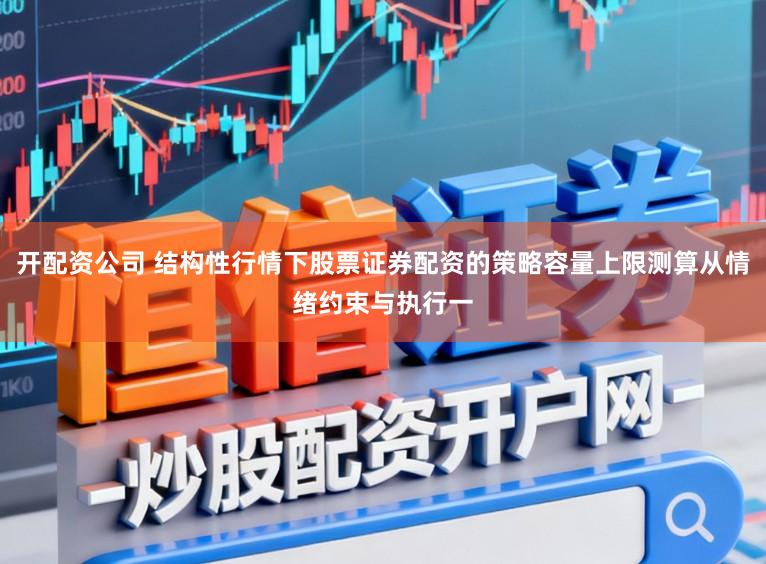 开配资公司 结构性行情下股票证券配资的策略容量上限测算从情绪约束与执行一