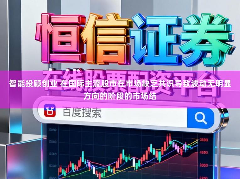 智能投顾创业 在国际主流股市在市场缺乏共识导致波动无明显方向的阶段的市场结