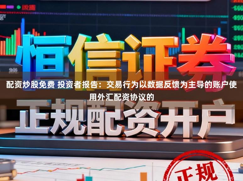 配资炒股免费 投资者报告：交易行为以数据反馈为主导的账户使用外汇配资协议的