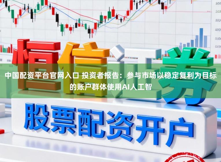 中国配资平台官网入口 投资者报告：参与市场以稳定复利为目标的账户群体使用AI人工智