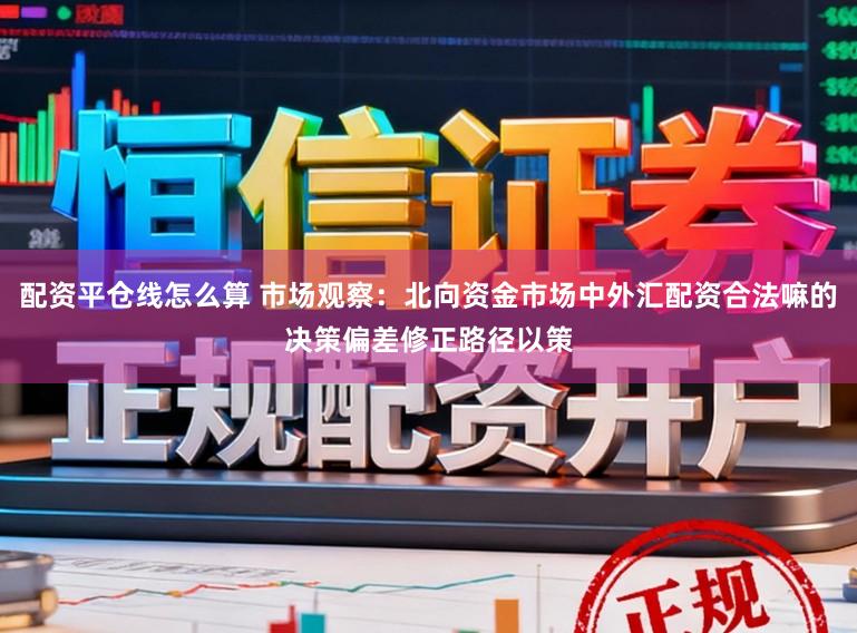 配资平仓线怎么算 市场观察：北向资金市场中外汇配资合法嘛的决策偏差修正路径以策