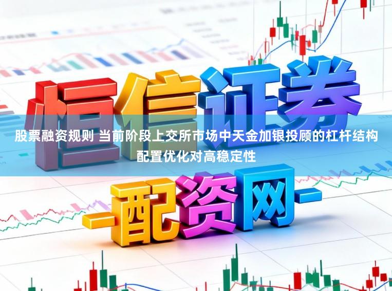 股票融资规则 当前阶段上交所市场中天金加银投顾的杠杆结构配置优化对高稳定性
