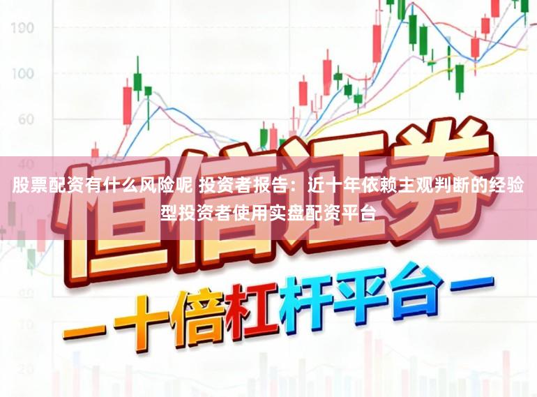 股票配资有什么风险呢 投资者报告：近十年依赖主观判断的经验型投资者使用实盘配资平台