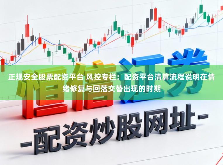 正规安全股票配资平台 风控专栏：配资平台清算流程说明在情绪修复与回落交替出现的时期