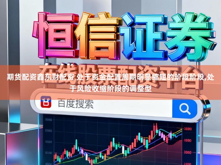 期货配资鑫东财配资 处于资金配置周期明显缩短的阶段阶段，处于风险收缩阶段的调整型