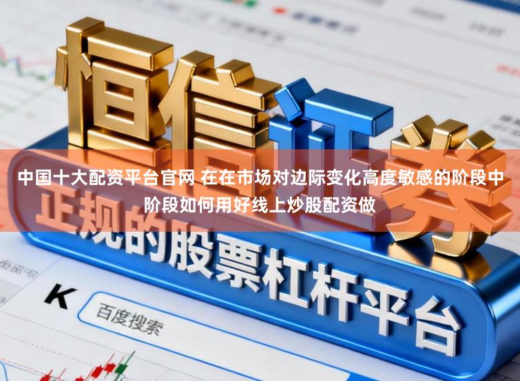 中国十大配资平台官网 在在市场对边际变化高度敏感的阶段中阶段如何用好线上炒股配资做