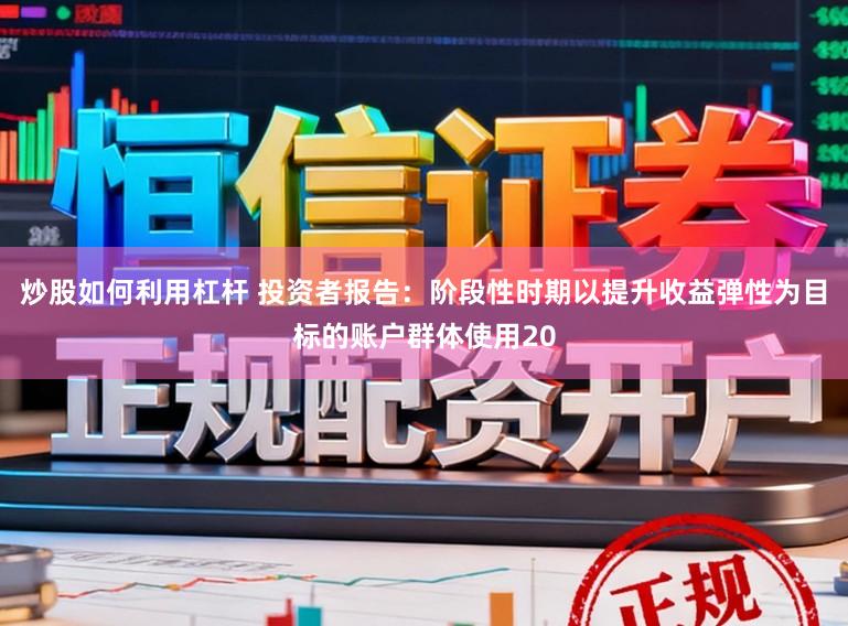 炒股如何利用杠杆 投资者报告：阶段性时期以提升收益弹性为目标的账户群体使用20
