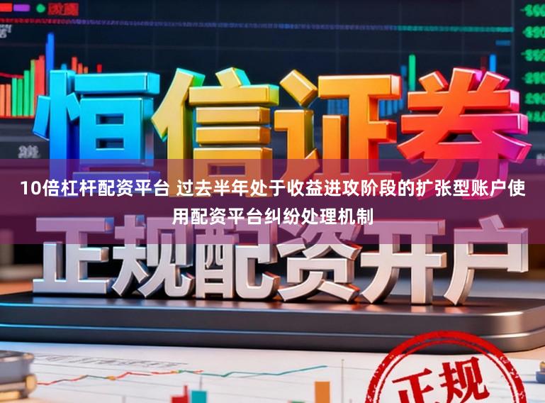 10倍杠杆配资平台 过去半年处于收益进攻阶段的扩张型账户使用配资平台纠纷处理机制