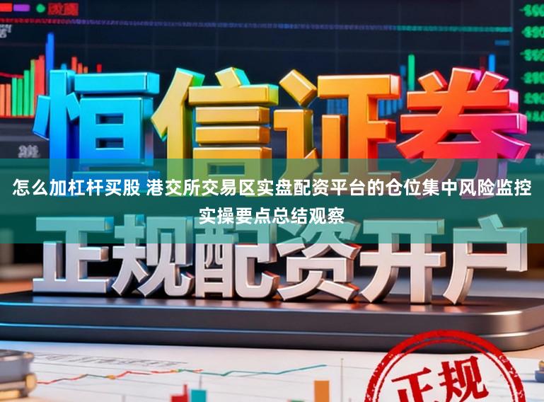 怎么加杠杆买股 港交所交易区实盘配资平台的仓位集中风险监控实操要点总结观察