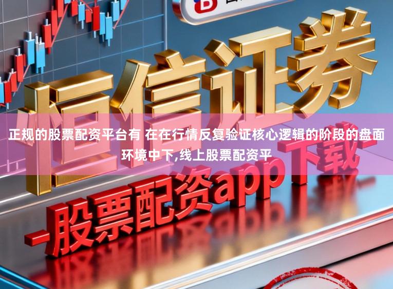 正规的股票配资平台有 在在行情反复验证核心逻辑的阶段的盘面环境中下，线上股票配资平