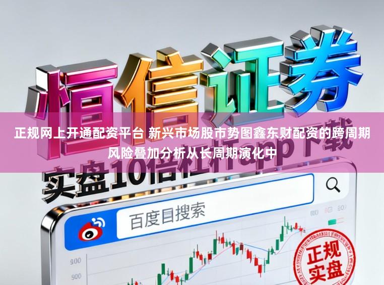 正规网上开通配资平台 新兴市场股市势图鑫东财配资的跨周期风险叠加分析从长周期演化中