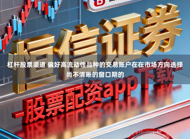 杠杆股票渠道 偏好高流动性品种的交易账户在在市场方向选择尚不清晰的窗口期的