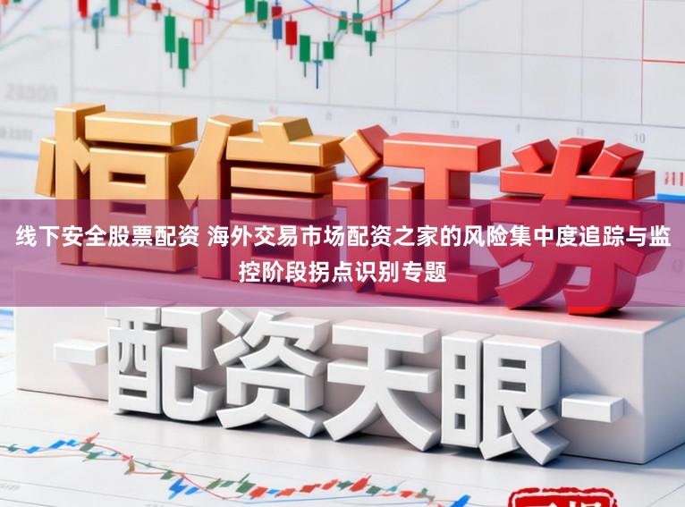 线下安全股票配资 海外交易市场配资之家的风险集中度追踪与监控阶段拐点识别专题