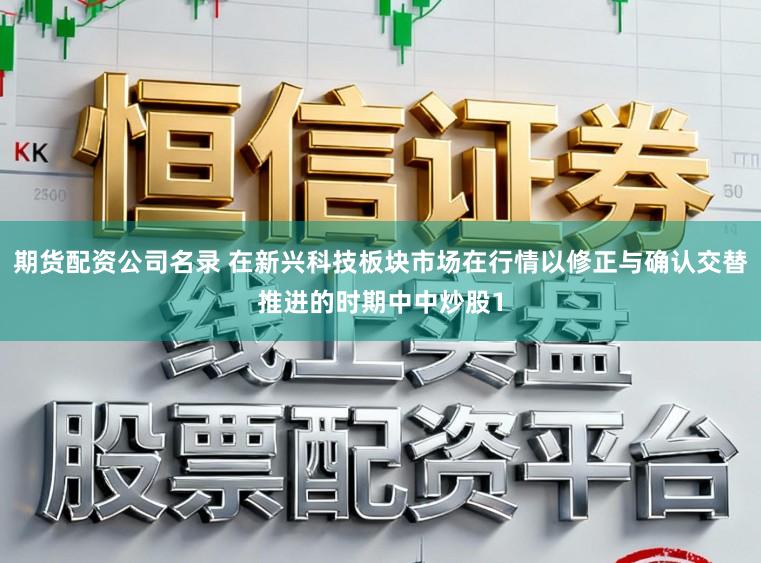 期货配资公司名录 在新兴科技板块市场在行情以修正与确认交替推进的时期中中炒股1