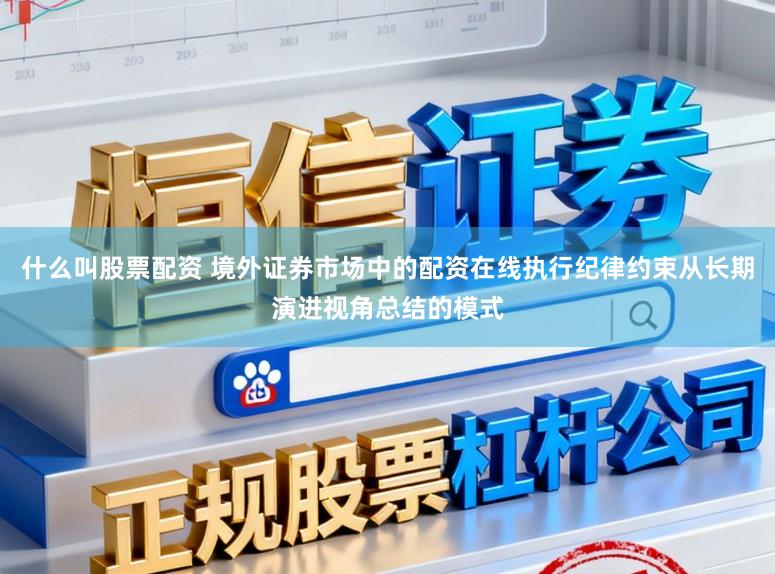 什么叫股票配资 境外证券市场中的配资在线执行纪律约束从长期演进视角总结的模式