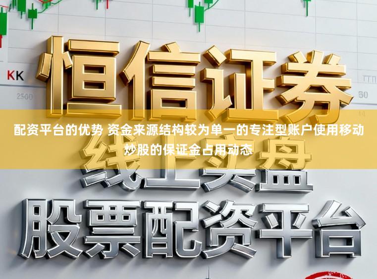 配资平台的优势 资金来源结构较为单一的专注型账户使用移动炒股的保证金占用动态