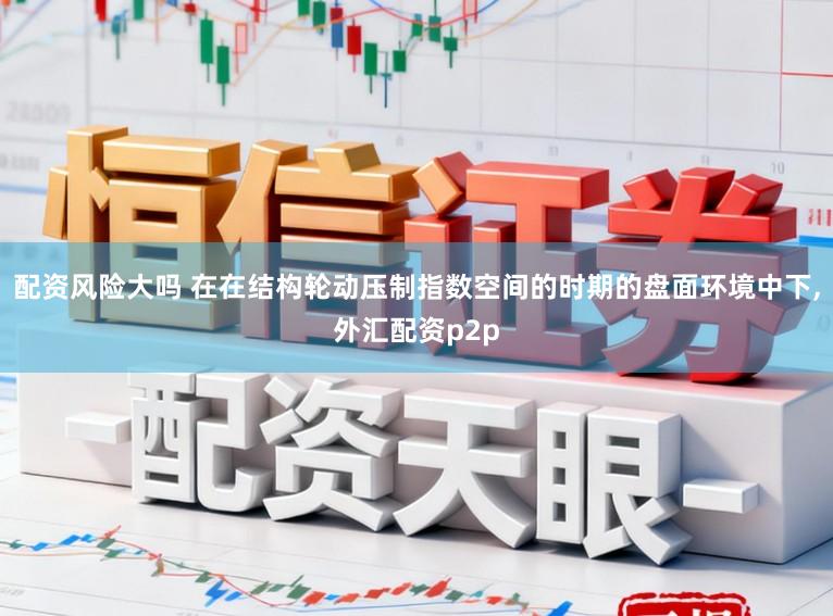 配资风险大吗 在在结构轮动压制指数空间的时期的盘面环境中下，外汇配资p2p
