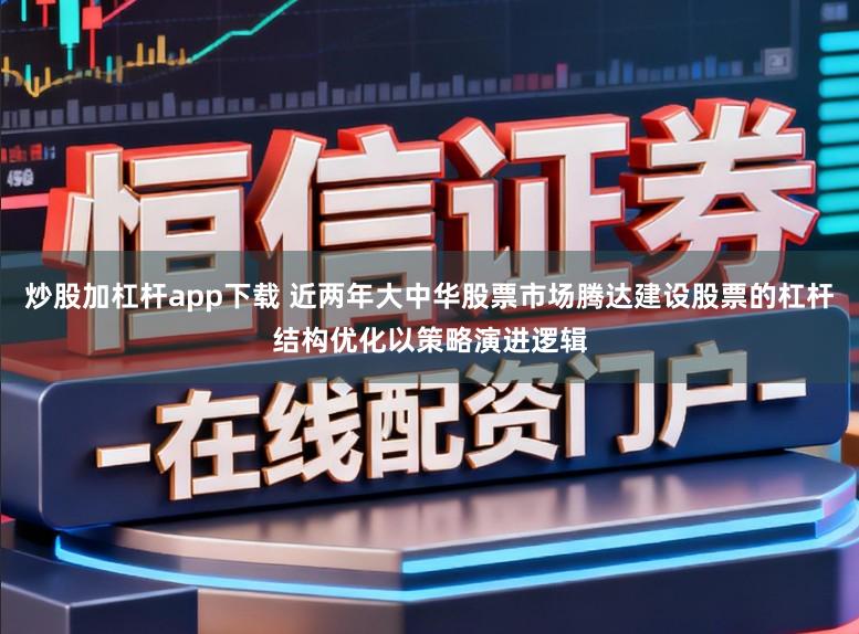 炒股加杠杆app下载 近两年大中华股票市场腾达建设股票的杠杆结构优化以策略演进逻辑