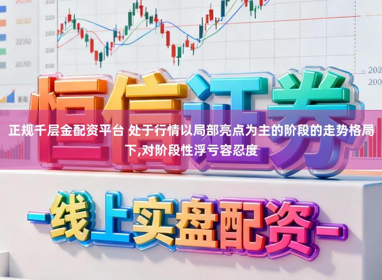 正规千层金配资平台 处于行情以局部亮点为主的阶段的走势格局下，对阶段性浮亏容忍度