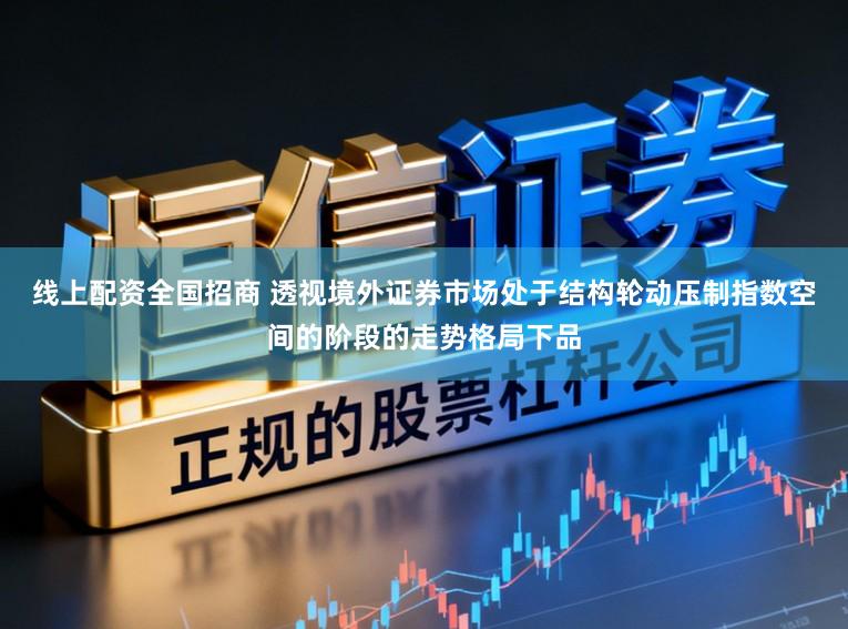 线上配资全国招商 透视境外证券市场处于结构轮动压制指数空间的阶段的走势格局下品