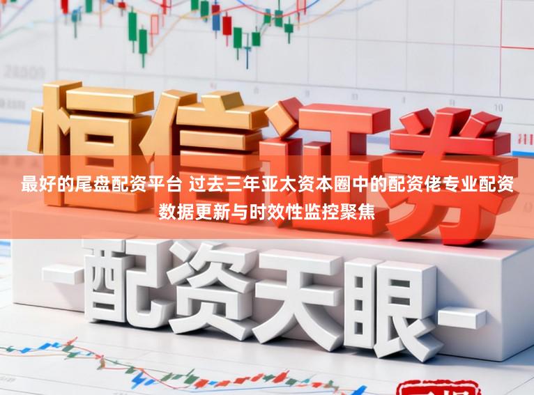 最好的尾盘配资平台 过去三年亚太资本圈中的配资佬专业配资数据更新与时效性监控聚焦