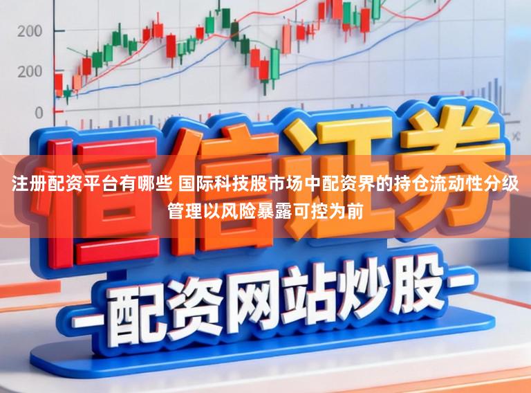 注册配资平台有哪些 国际科技股市场中配资界的持仓流动性分级管理以风险暴露可控为前
