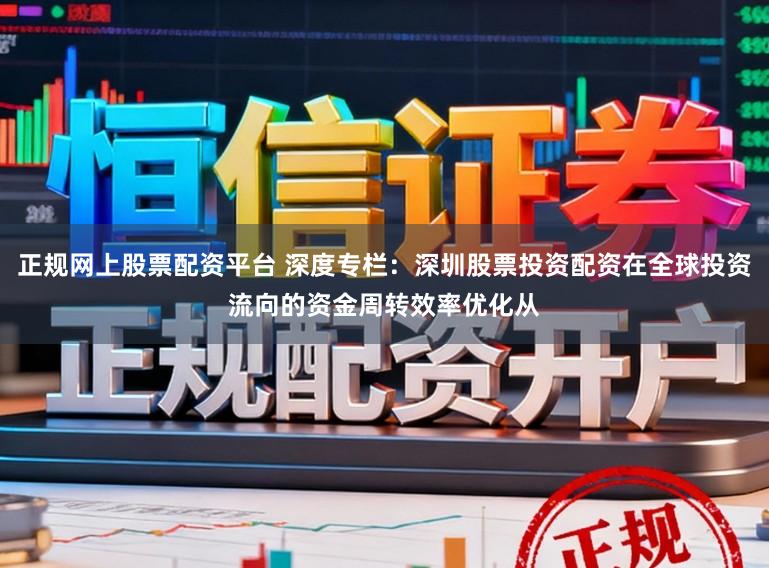正规网上股票配资平台 深度专栏：深圳股票投资配资在全球投资流向的资金周转效率优化从