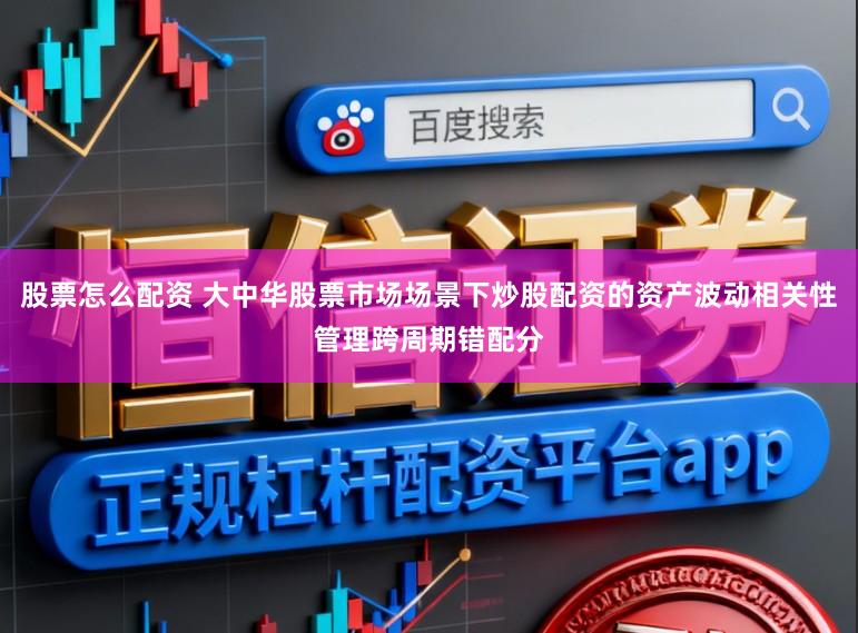 股票怎么配资 大中华股票市场场景下炒股配资的资产波动相关性管理跨周期错配分