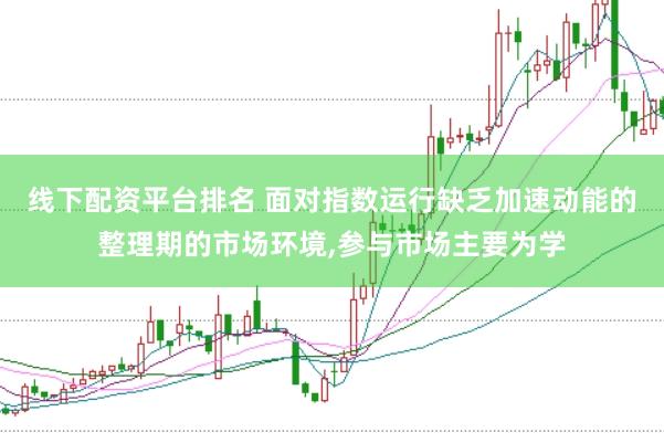 线下配资平台排名 面对指数运行缺乏加速动能的整理期的市场环境，参与市场主要为学