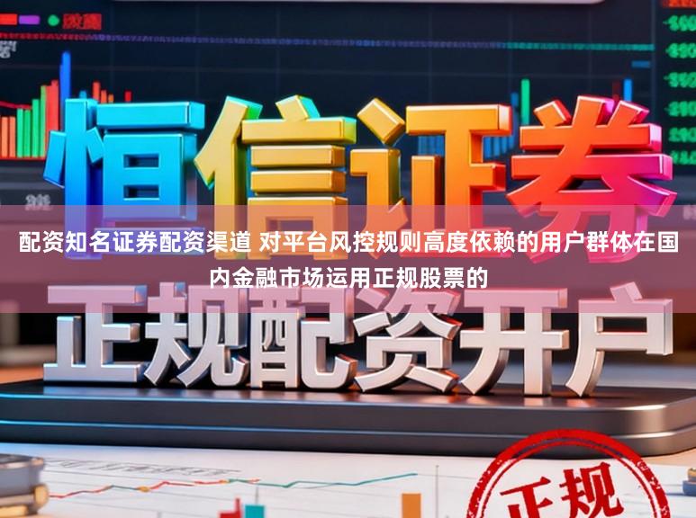 配资知名证券配资渠道 对平台风控规则高度依赖的用户群体在国内金融市场运用正规股票的