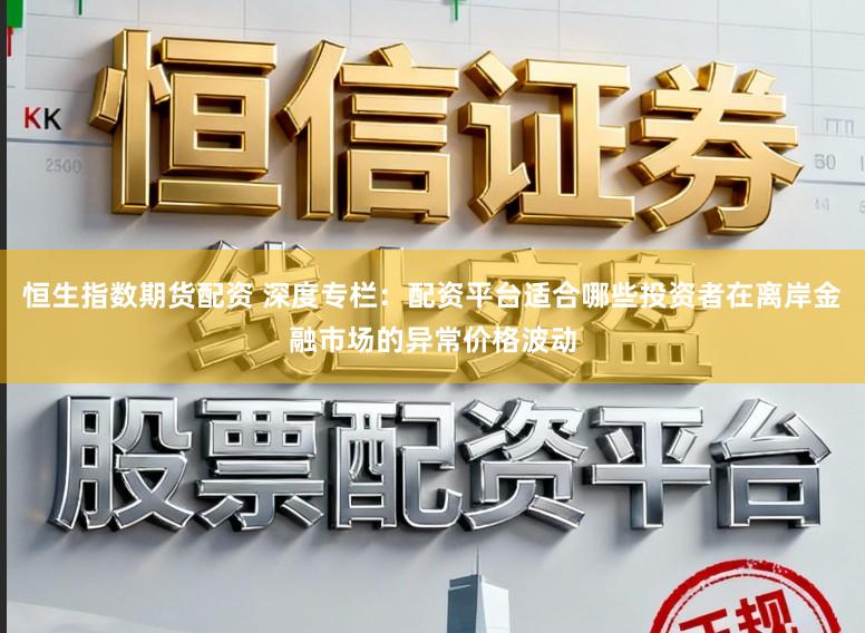 恒生指数期货配资 深度专栏：配资平台适合哪些投资者在离岸金融市场的异常价格波动