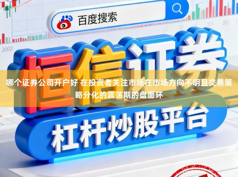哪个证券公司开户好 在投资者关注市场在市场方向不明且交易策略分化的震荡期的盘面环
