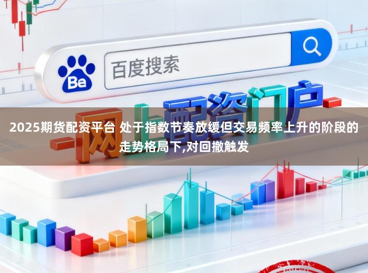 2025期货配资平台 处于指数节奏放缓但交易频率上升的阶段的走势格局下，对回撤触发