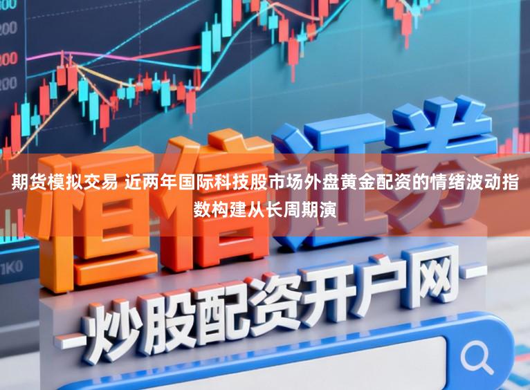 期货模拟交易 近两年国际科技股市场外盘黄金配资的情绪波动指数构建从长周期演