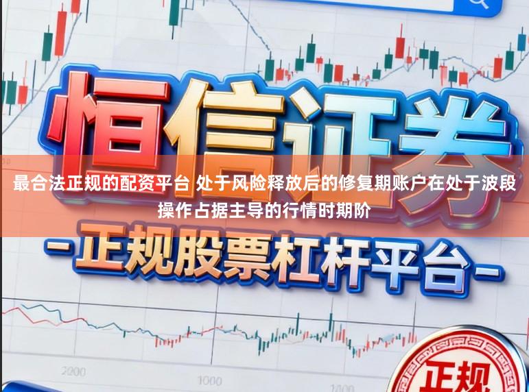 最合法正规的配资平台 处于风险释放后的修复期账户在处于波段操作占据主导的行情时期阶